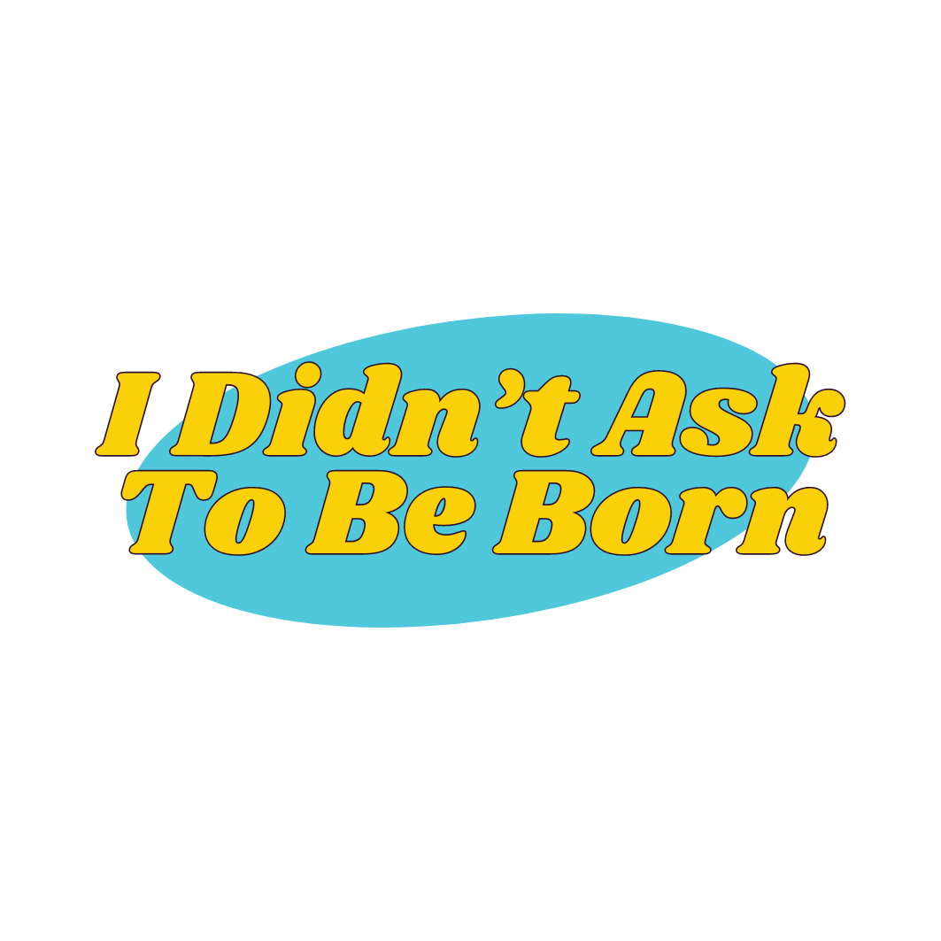 I didn't ask to be born – ididntasktobeborn